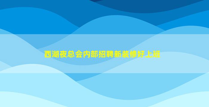 西湖夜总会内部招聘新装修好上班